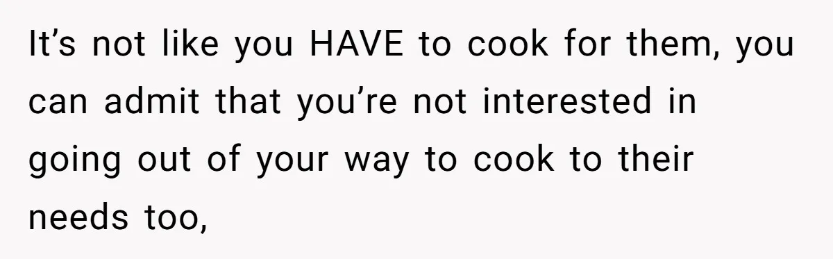 It’s not like you HAVE to cook for them, you can admit that you’re not interested in going out of your way to cook to their needs too,