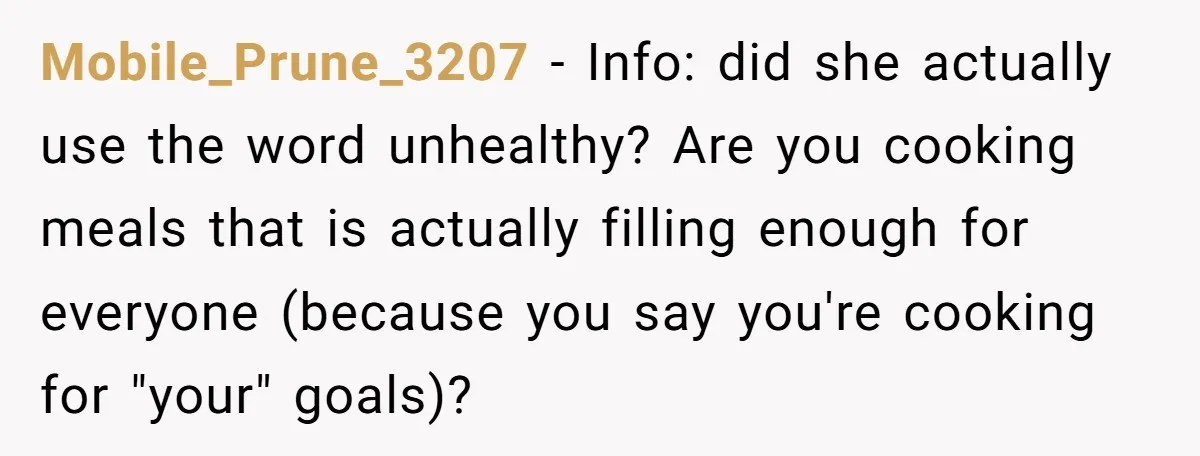 Mobile_Prune_3207 − Info: did she actually use the word unhealthy? Are you cooking meals that is actually filling enough for everyone (because you say you're cooking for "your" goals)?
