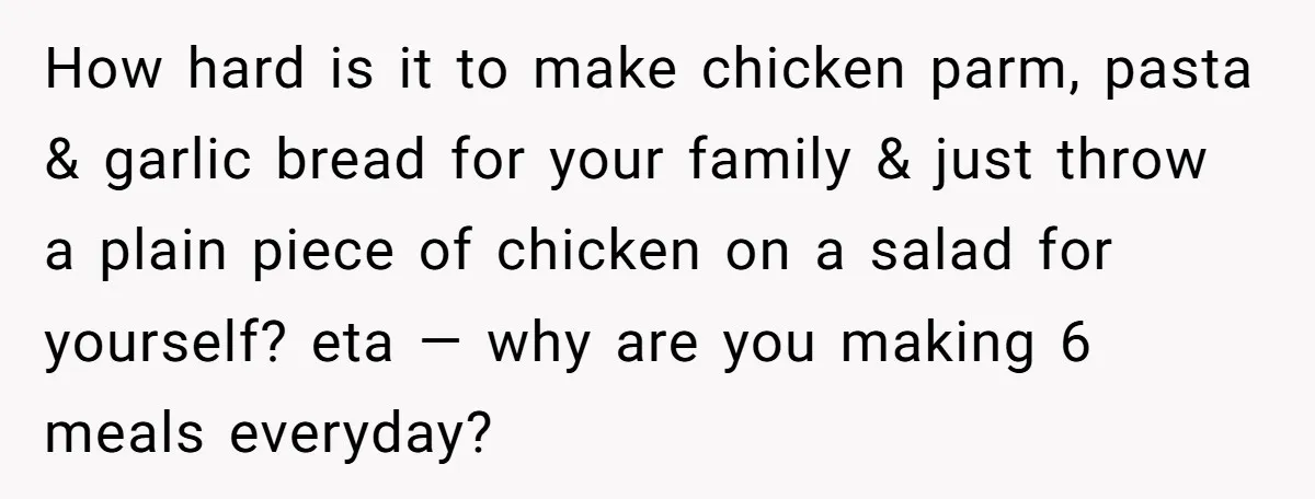 How hard is it to make chicken parm, pasta & garlic bread for your family & just throw a plain piece of chicken on a salad for yourself? eta —...