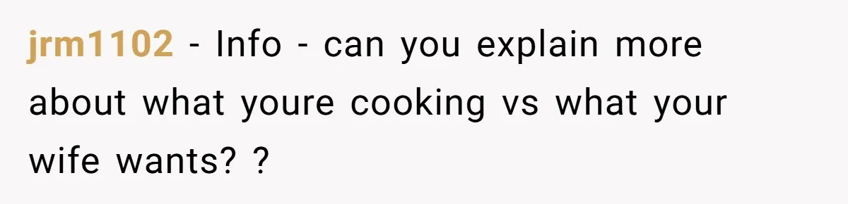 jrm1102 − Info - can you explain more about what youre cooking vs what your wife wants? ?