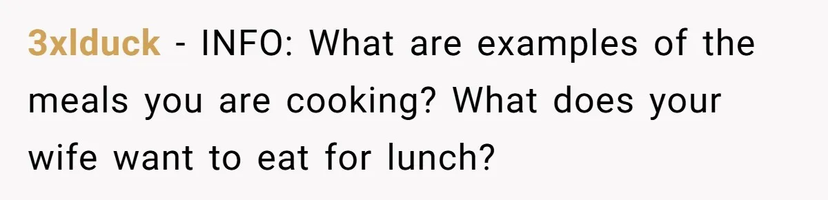 3xlduck − INFO: What are examples of the meals you are cooking? What does your wife want to eat for lunch?