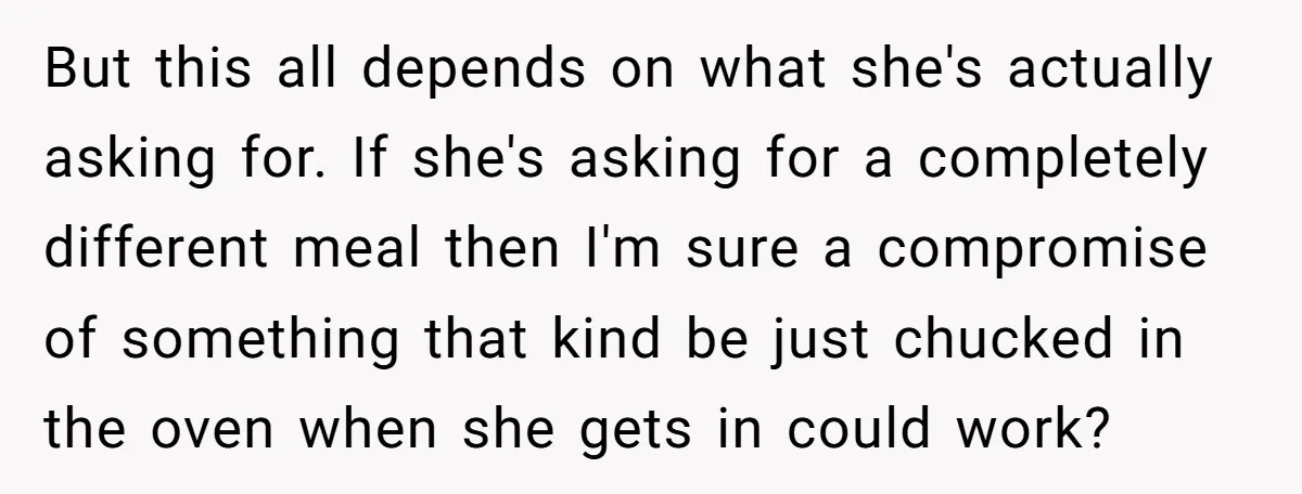 But this all depends on what she's actually asking for. If she's asking for a completely different meal then I'm sure a compromise of something that kind be just chucked...