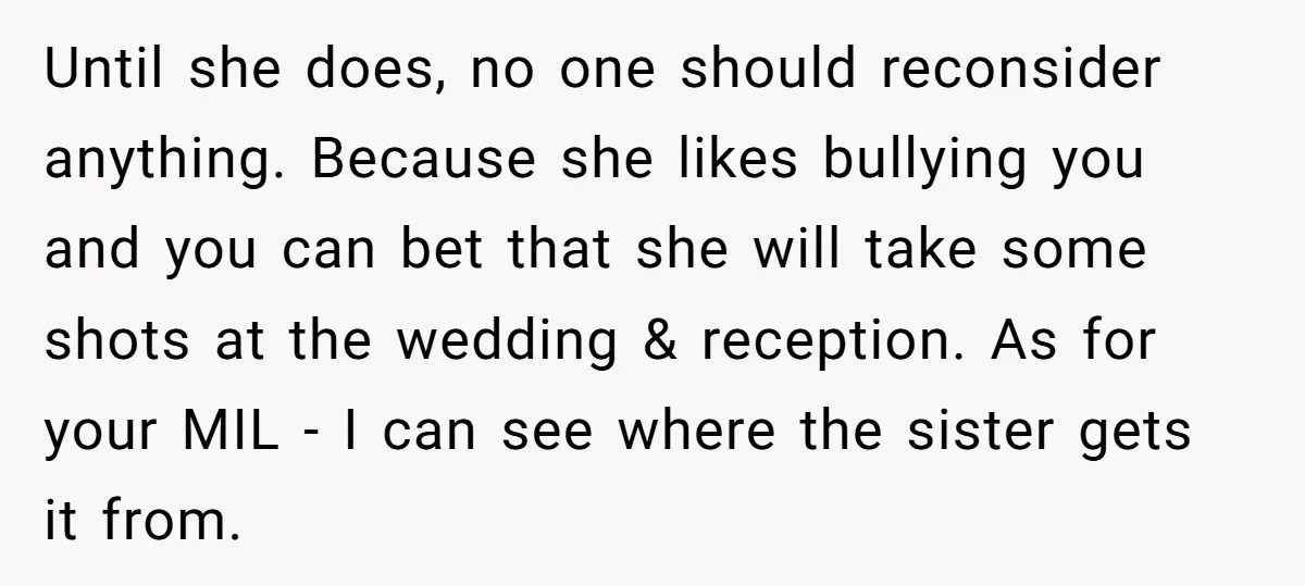 Until she does, no one should reconsider anything. Because she likes bullying you and you can bet that she will take some shots at the wedding & reception. As for...