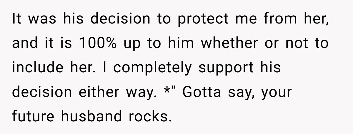 It was his decision to protect me from her, and it is 100% up to him whether or not to include her. I completely support his decision either way. *"...