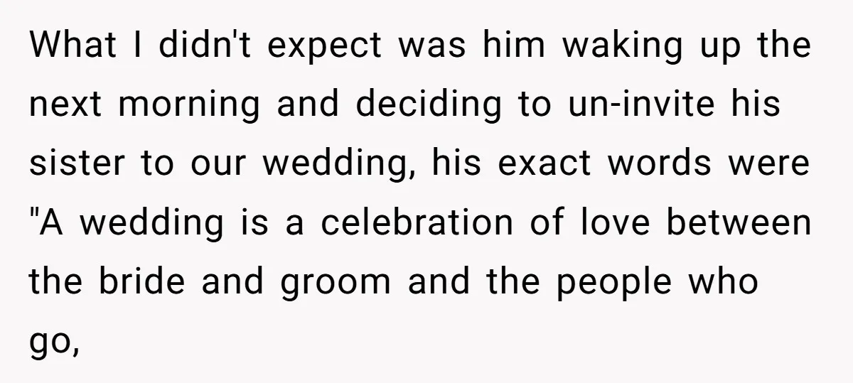 What I didn't expect was him waking up the next morning and deciding to un-invite his sister to our wedding, his exact words were "A wedding is a celebration of...