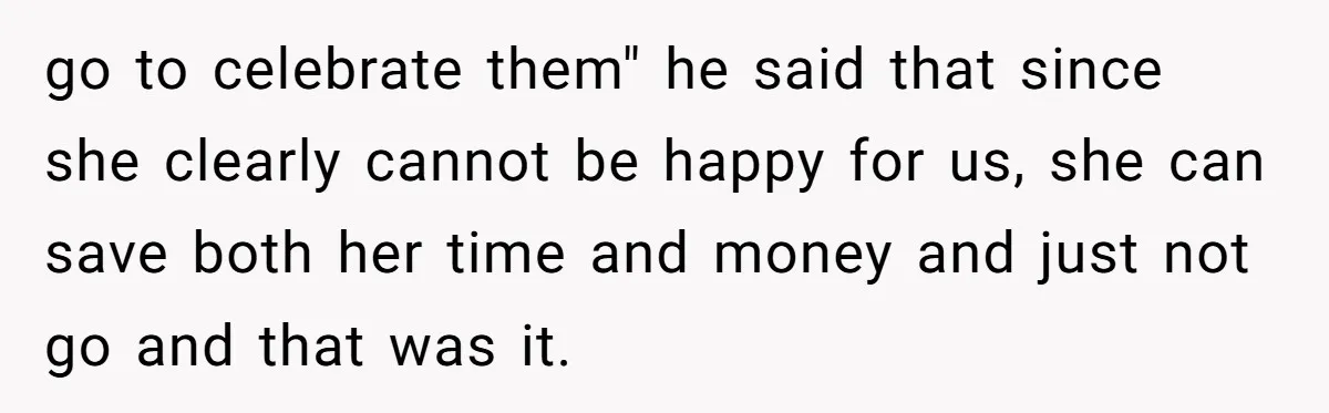 go to celebrate them" he said that since she clearly cannot be happy for us, she can save both her time and money and just not go and that was...