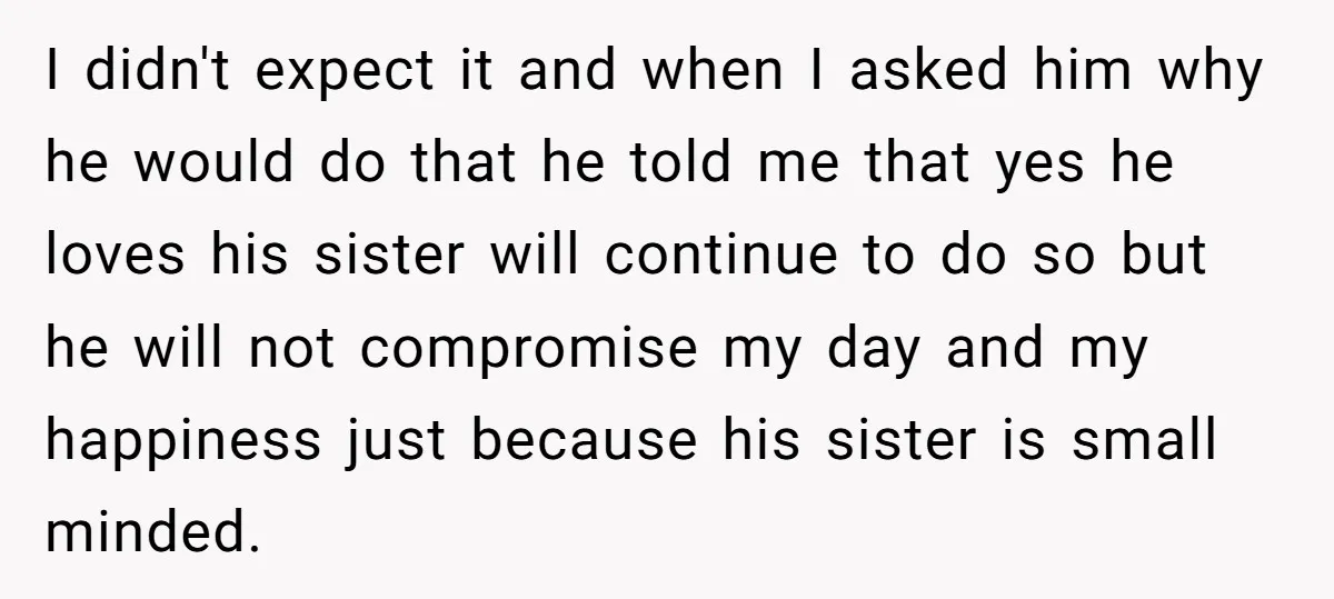 I didn't expect it and when I asked him why he would do that he told me that yes he loves his sister will continue to do so but he...