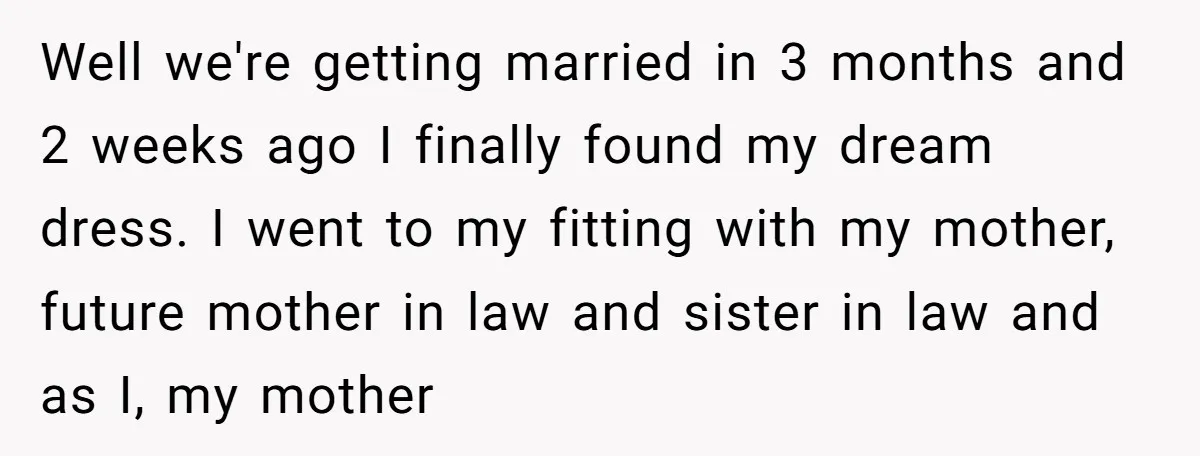 Well we're getting married in 3 months and 2 weeks ago I finally found my dream dress. I went to my fitting with my mother, future mother in law and...
