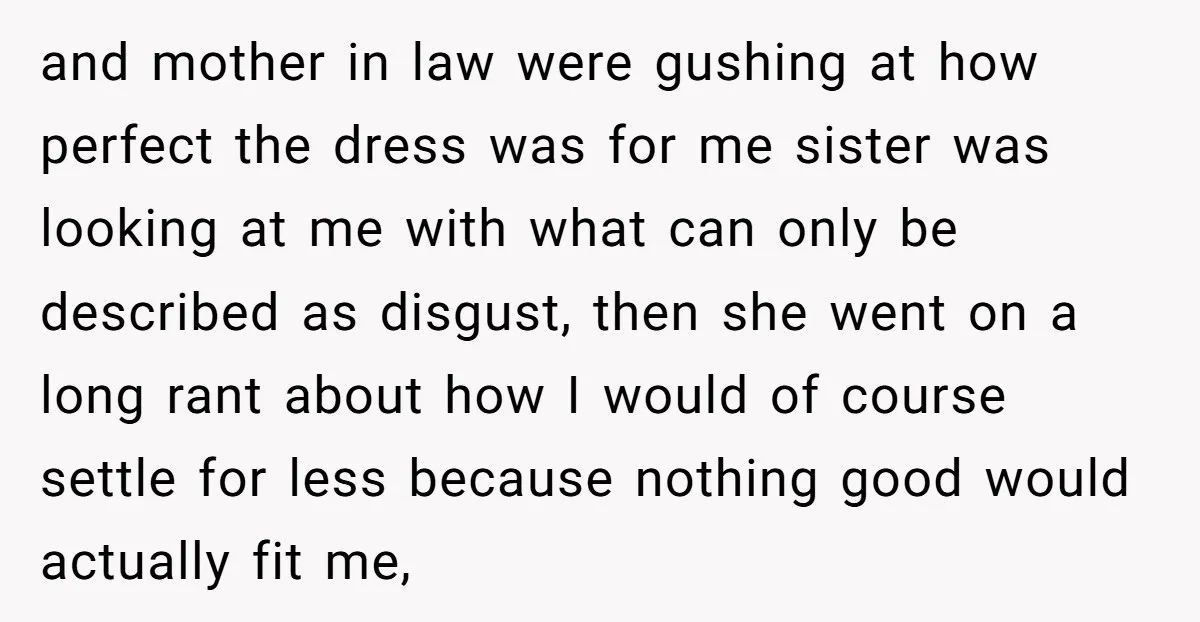 and mother in law were gushing at how perfect the dress was for me sister was looking at me with what can only be described as disgust, then she went...