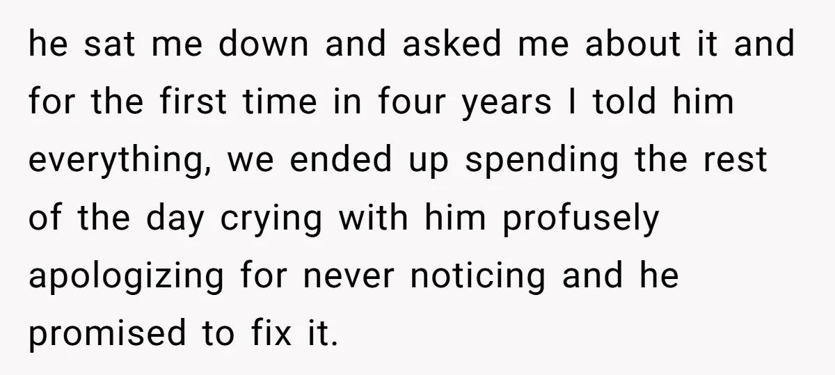 he sat me down and asked me about it and for the first time in four years I told him everything, we ended up spending the rest of the day...