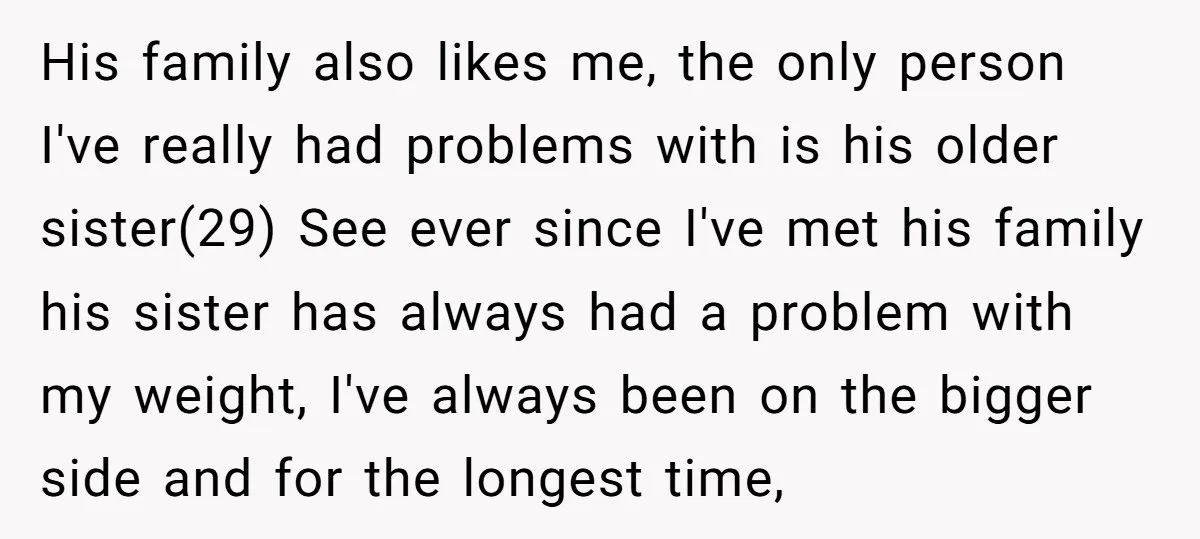 His family also likes me, the only person I've really had problems with is his older sister(29) See ever since I've met his family his sister has always had a...