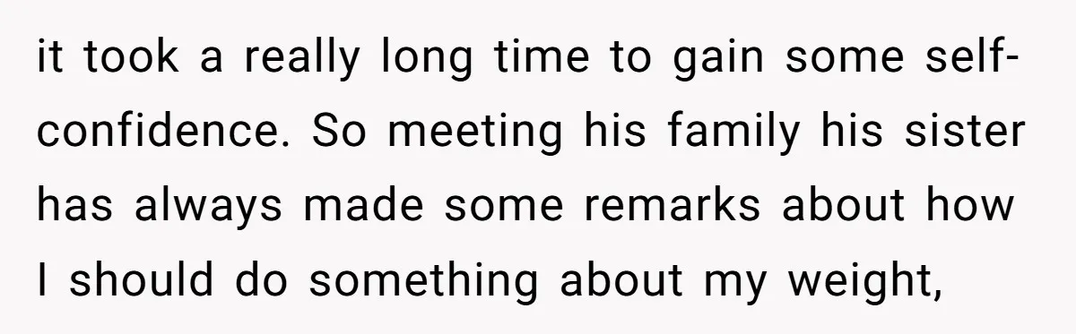 it took a really long time to gain some self-confidence. So meeting his family his sister has always made some remarks about how I should do something about my weight,