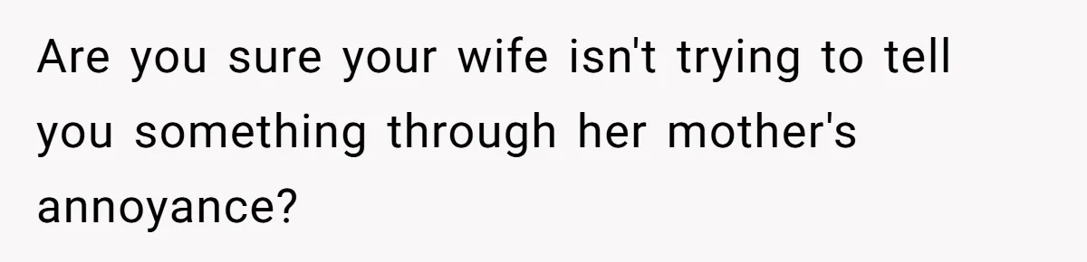 Are you sure your wife isn't trying to tell you something through her mother's annoyance?