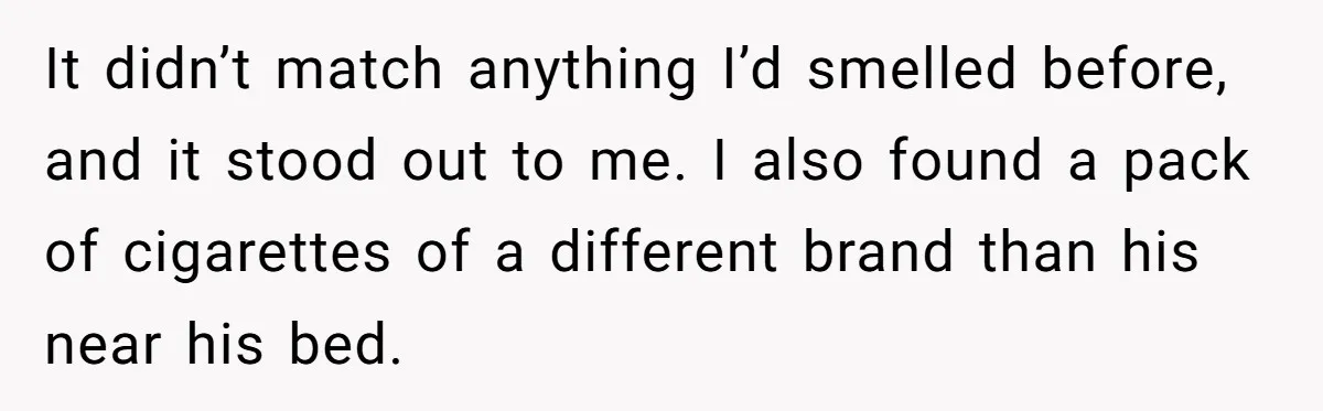 It didn’t match anything I’d smelled before, and it stood out to me. I also found a pack of cigarettes of a different brand than his near his bed.
