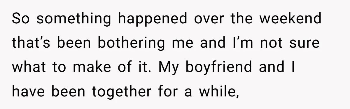 So something happened over the weekend that’s been bothering me and I’m not sure what to make of it. My boyfriend and I have been together for a while,