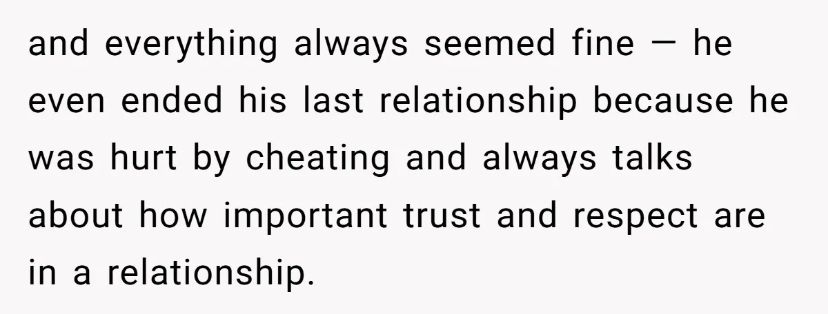 and everything always seemed fine — he even ended his last relationship because he was hurt by cheating and always talks about how important trust and respect are in a...