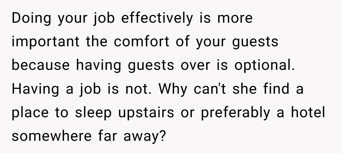 Doing your job effectively is more important the comfort of your guests because having guests over is optional. Having a job is not. Why can't she find a place to...