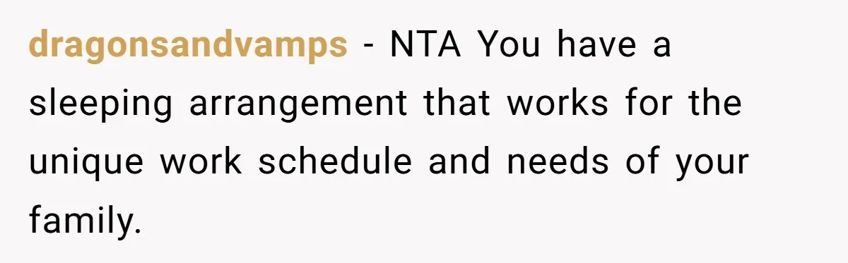 dragonsandvamps - NTA You have a sleeping arrangement that works for the unique work schedule and needs of your family.