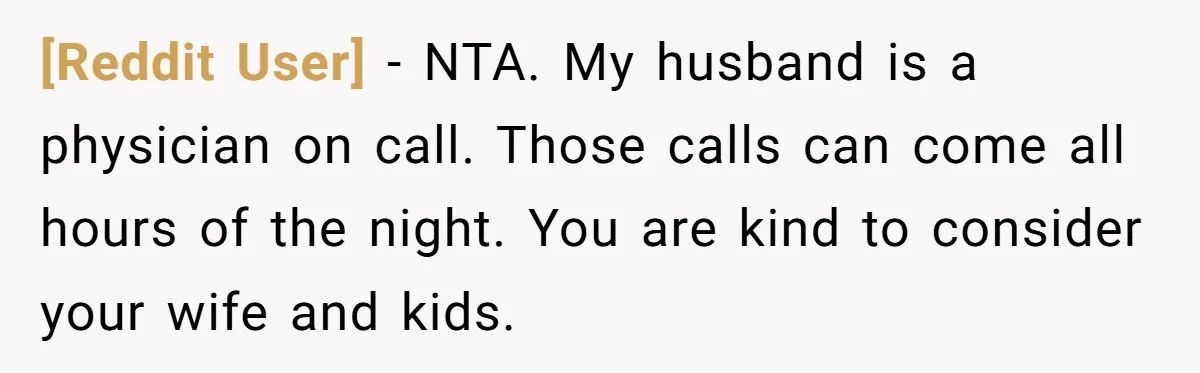 [Reddit User] - NTA. My husband is a physician on call. Those calls can come all hours of the night. You are kind to consider your wife and kids.