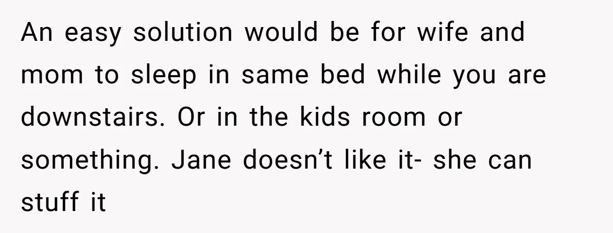 An easy solution would be for wife and mom to sleep in same bed while you are downstairs. Or in the kids room or something. Jane doesn’t like it- she...