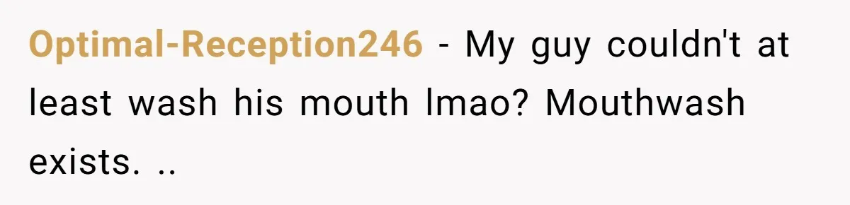 Optimal-Reception246 − My guy couldn't at least wash his mouth lmao? Mouthwash exists. ..