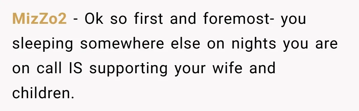 MizZo2 - Ok so first and foremost- you sleeping somewhere else on nights you are on call IS supporting your wife and children.
