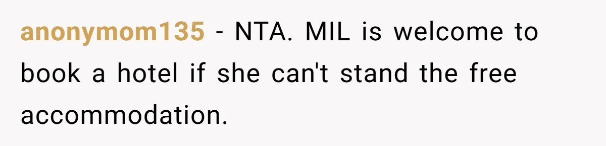anonymom135 - NTA. MIL is welcome to book a hotel if she can't stand the free accommodation.