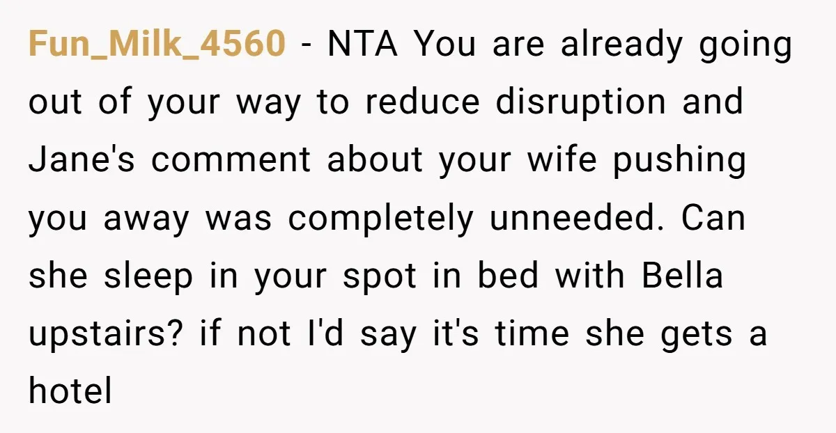 Fun_Milk_4560 - NTA You are already going out of your way to reduce disruption and Jane's comment about your wife pushing you away was completely unneeded. Can she sleep in...