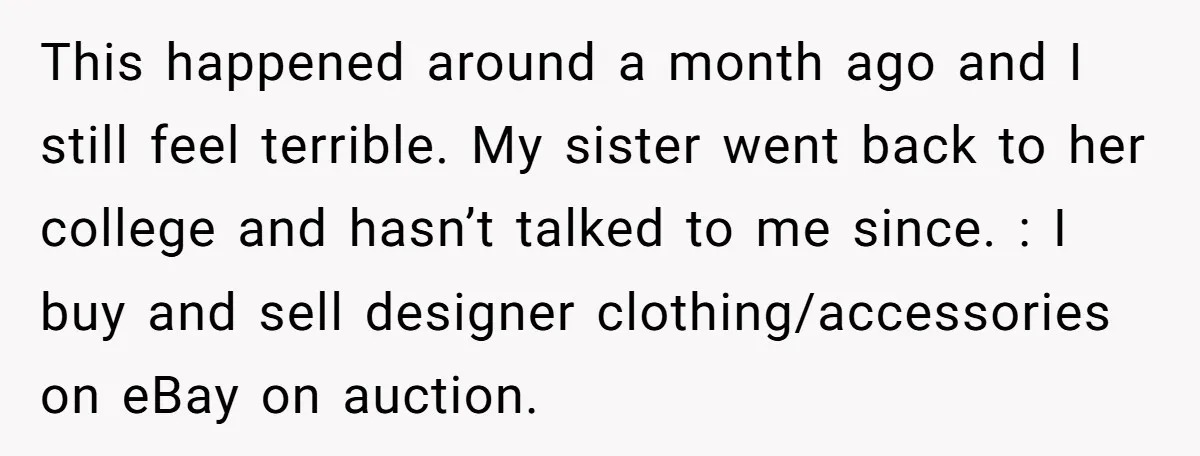 This happened around a month ago and I still feel terrible. My sister went back to her college and hasn’t talked to me since. : I buy and sell designer...