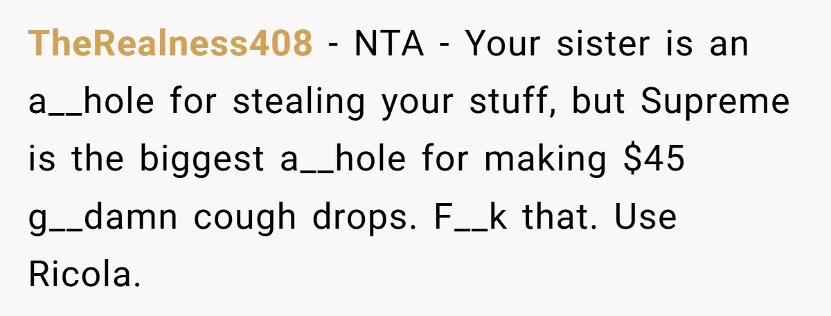 TheRealness408 − NTA - Your sister is an a__hole for stealing your stuff, but Supreme is the biggest a__hole for making $45 g__damn cough drops. F__k that. Use Ricola.