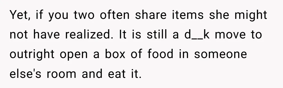 Yet, if you two often share items she might not have realized. It is still a d__k move to outright open a box of food in someone else's room and...