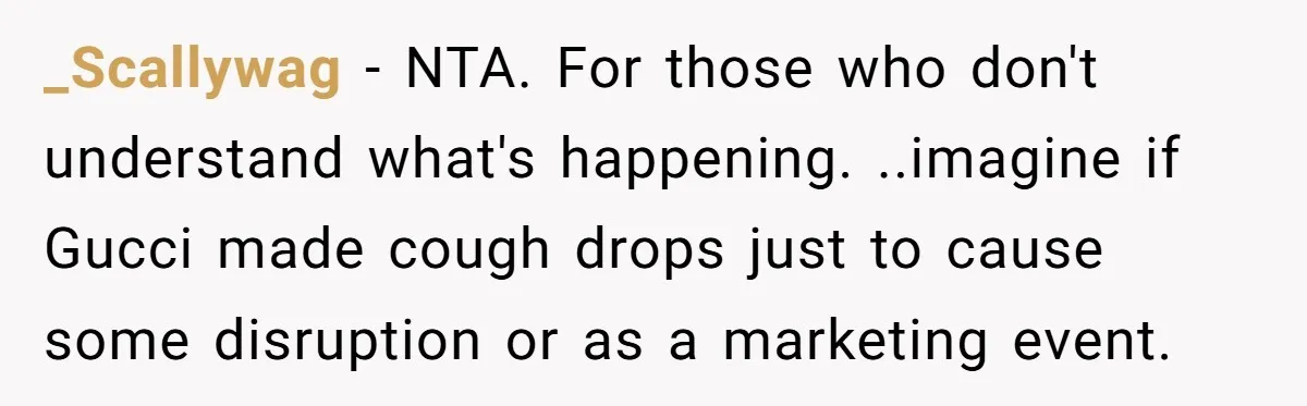 _Scallywag − NTA. For those who don't understand what's happening. ..imagine if Gucci made cough drops just to cause some disruption or as a marketing event.