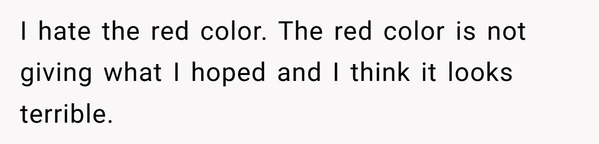 I hate the red color. The red color is not giving what I hoped and I think it looks terrible.