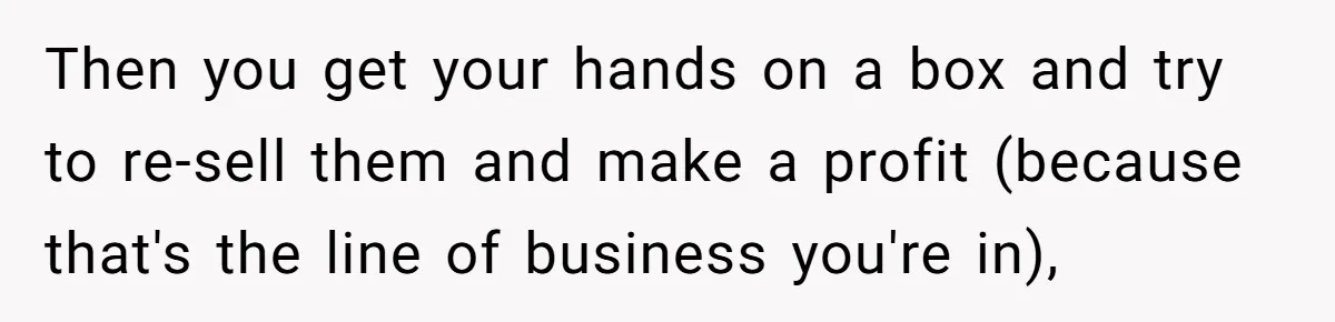 Then you get your hands on a box and try to re-sell them and make a profit (because that's the line of business you're in),