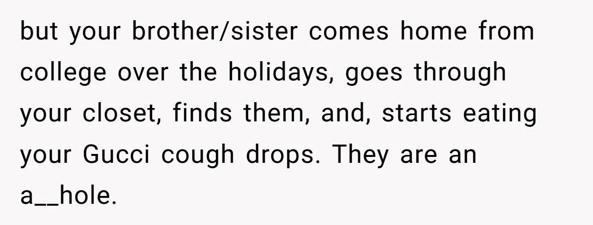 but your brother/sister comes home from college over the holidays, goes through your closet, finds them, and, starts eating your Gucci cough drops. They are an a__hole.