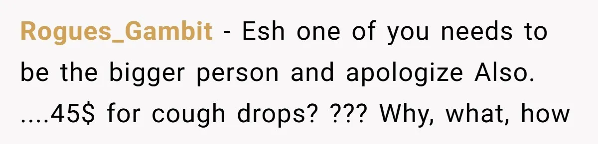 Rogues_Gambit − Esh one of you needs to be the bigger person and apologize Also. ....45$ for cough drops? ??? Why, what, how