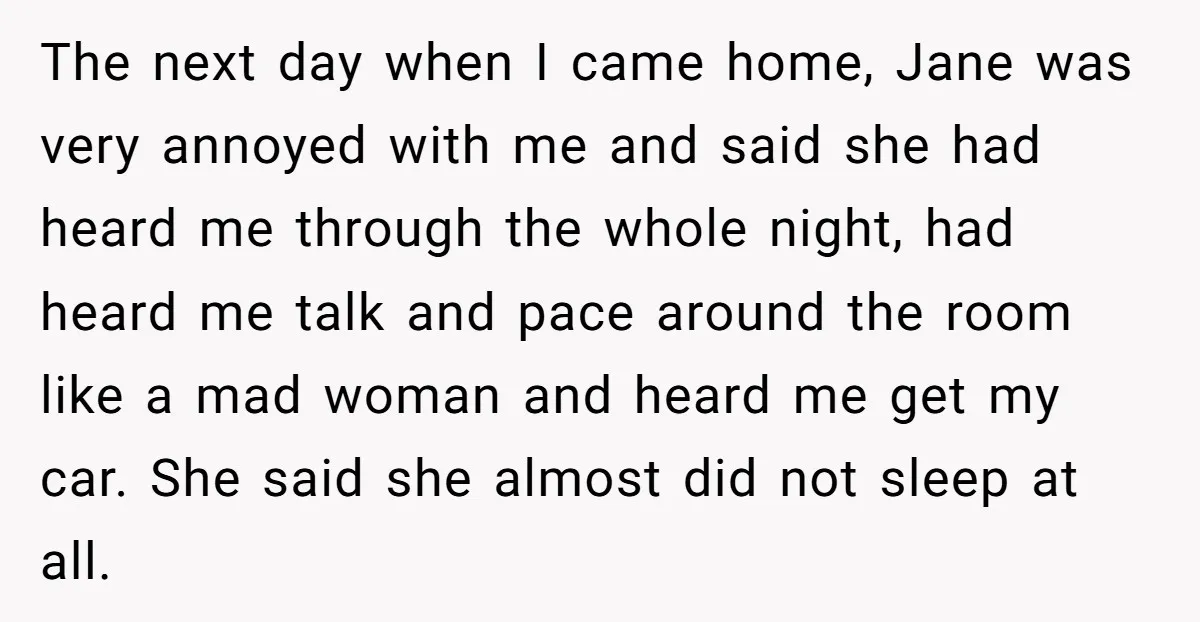 The next day when I came home, Jane was very annoyed with me and said she had heard me through the whole night, had heard me talk and pace around...