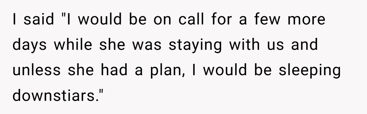 I said "I would be on call for a few more days while she was staying with us and unless she had a plan, I would be sleeping downstiars."