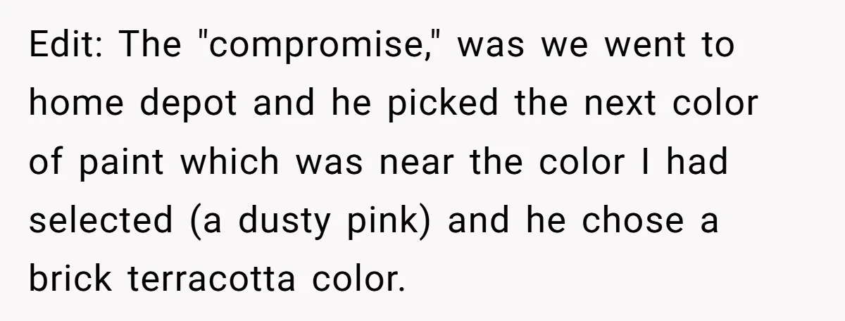 Edit: The "compromise," was we went to home depot and he picked the next color of paint which was near the color I had selected (a dusty pink) and he...