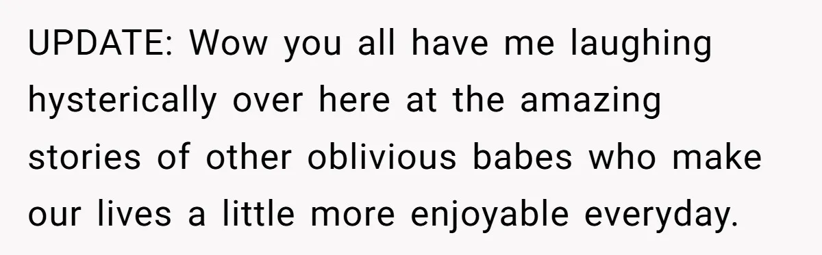 UPDATE: Wow you all have me laughing hysterically over here at the amazing stories of other oblivious babes who make our lives a little more enjoyable everyday.