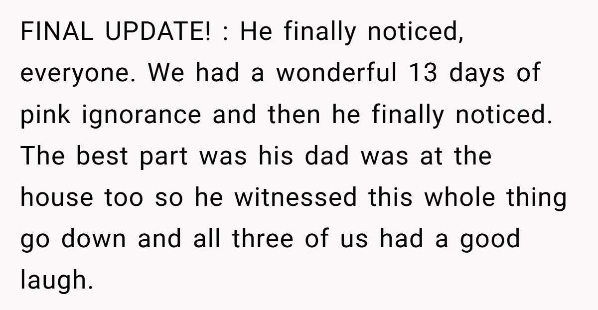 FINAL UPDATE! : He finally noticed, everyone. We had a wonderful 13 days of pink ignorance and then he finally noticed. The best part was his dad was at the...