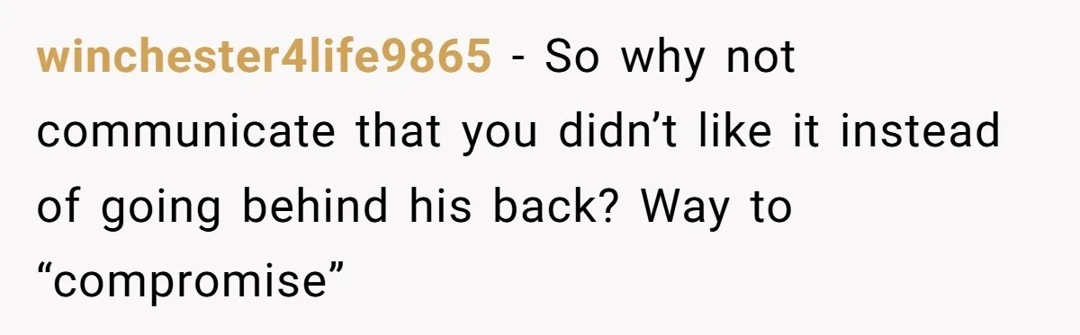 winchester4life9865 − So why not communicate that you didn’t like it instead of going behind his back? Way to “compromise”