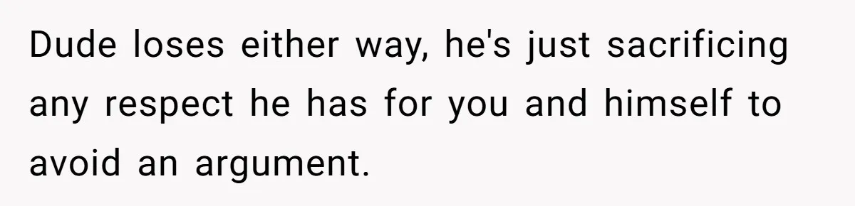 Dude loses either way, he's just sacrificing any respect he has for you and himself to avoid an argument.