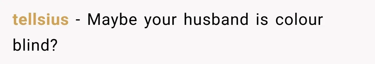 tellsius − Maybe your husband is colour blind?