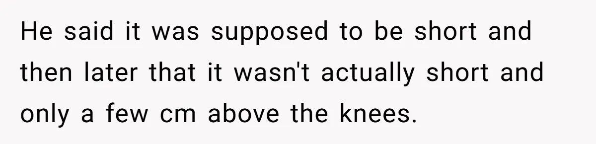 He said it was supposed to be short and then later that it wasn't actually short and only a few cm above the knees.