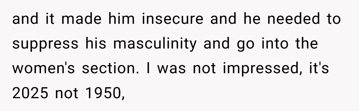 and it made him insecure and he needed to suppress his masculinity and go into the women's section. I was not impressed, it's 2025 not 1950,