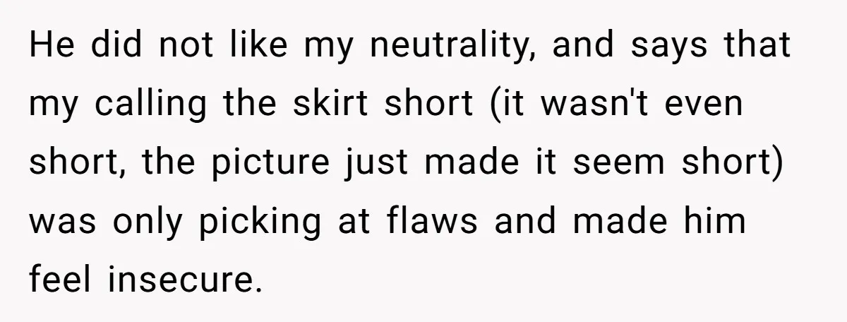 He did not like my neutrality, and says that my calling the skirt short (it wasn't even short, the picture just made it seem short) was only picking at flaws...