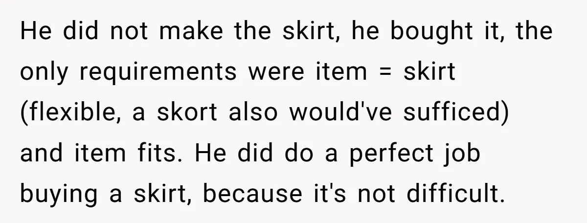 He did not make the skirt, he bought it, the only requirements were item = skirt (flexible, a skort also would've sufficed) and item fits. He did do a perfect...