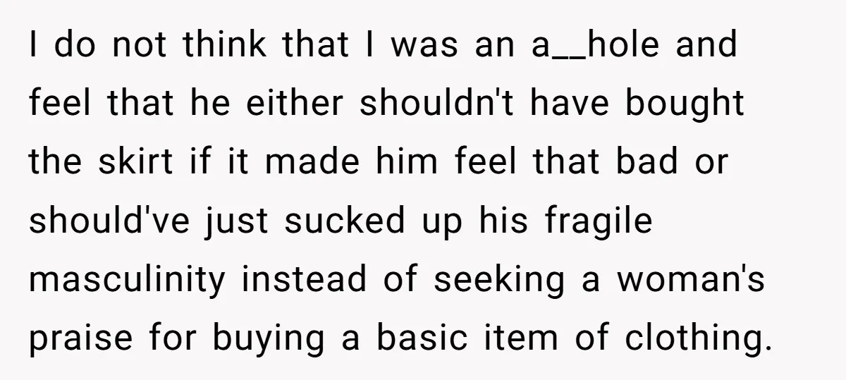 I do not think that I was an a__hole and feel that he either shouldn't have bought the skirt if it made him feel that bad or should've just sucked...