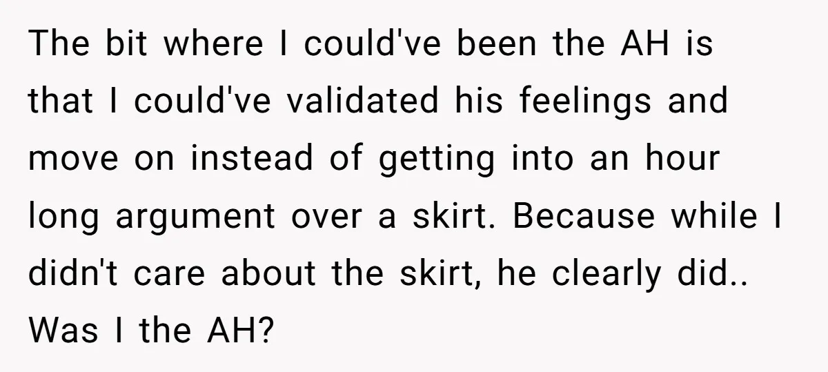 The bit where I could've been the AH is that I could've validated his feelings and move on instead of getting into an hour long argument over a skirt. Because...